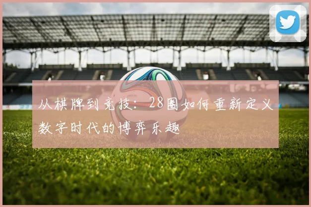 从棋牌到竞技：28圈如何重新定义数字时代的博弈乐趣