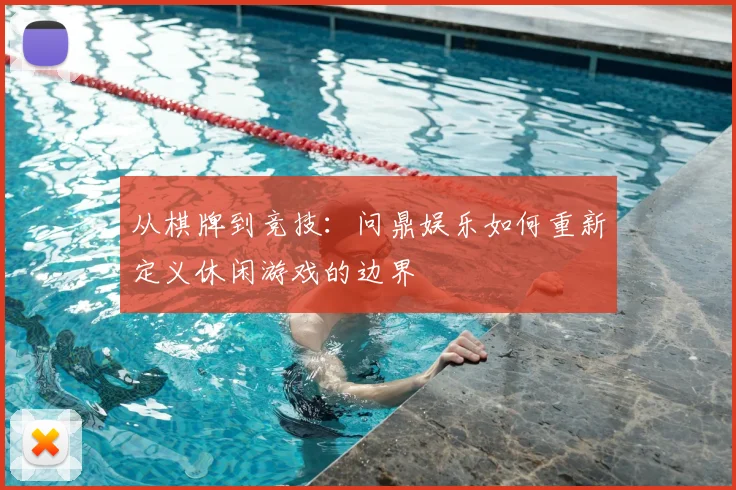 从棋牌到竞技：问鼎娱乐如何重新定义休闲游戏的边界
