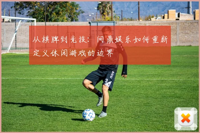 从棋牌到竞技：问鼎娱乐如何重新定义休闲游戏的边界
