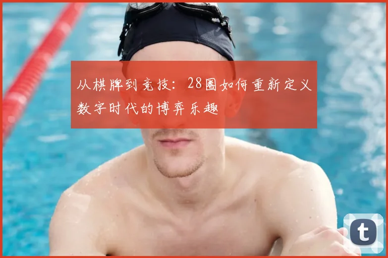从棋牌到竞技：28圈如何重新定义数字时代的博弈乐趣